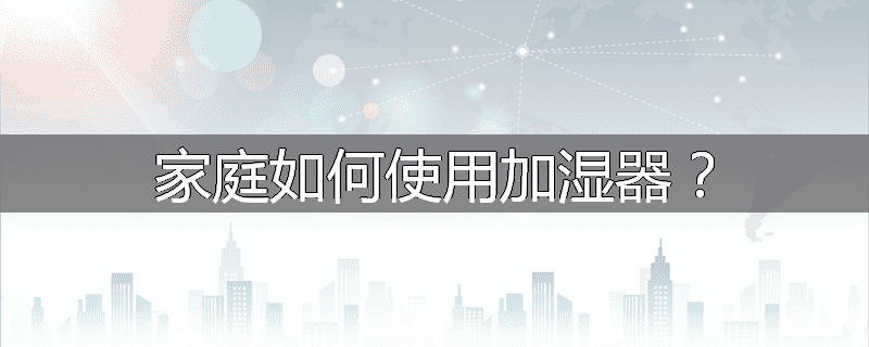 家庭如何使用加湿器?