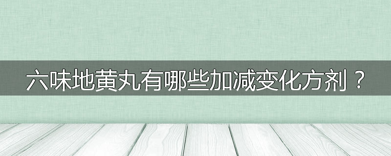 六味地黄丸有哪些加减变化方剂?