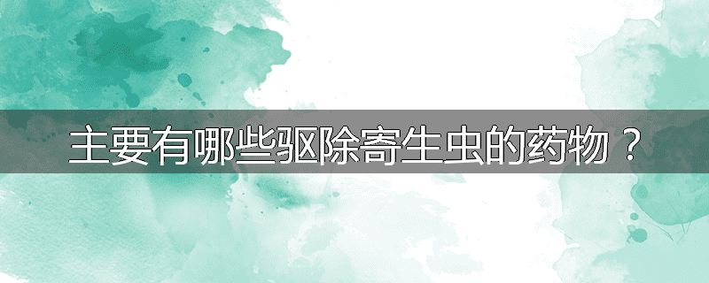 主要有哪些驱除寄生虫的药物?