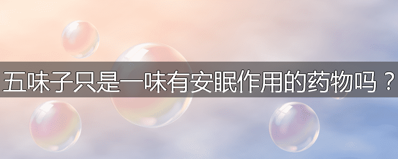 五味子只是一味有安眠作用的药物吗?