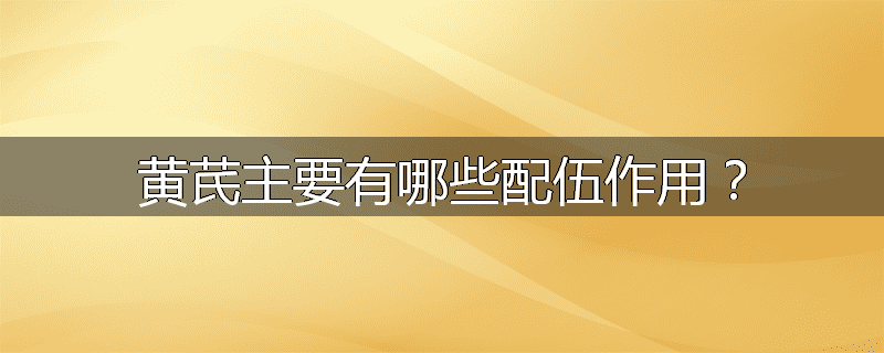 黄芪主要有哪些配伍作用?