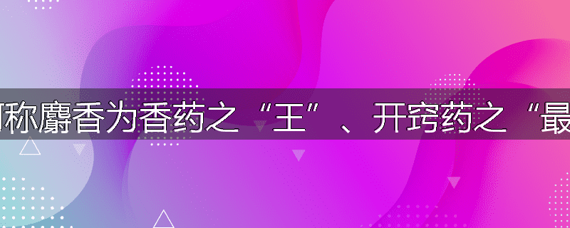 为何称麝香为香药之“王”、开窍药之“最”?