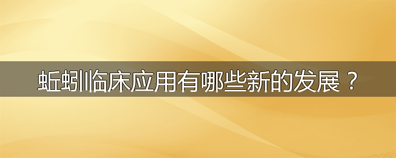 蚯蚓临床应用有哪些新的发展？
