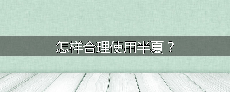 怎样合理使用半夏?