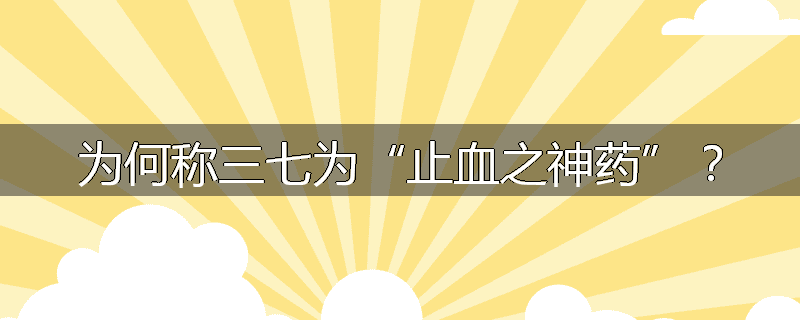 为何称三七为“止血之神药”?