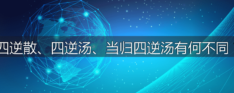 四逆散、四逆汤、当归四逆汤有何不同?