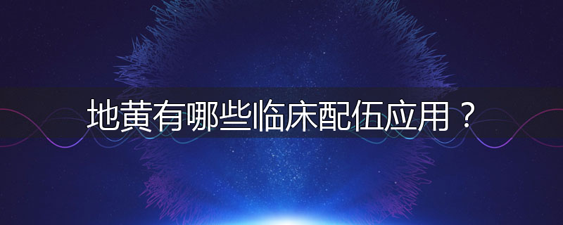 地黄有哪些临床配伍应用?