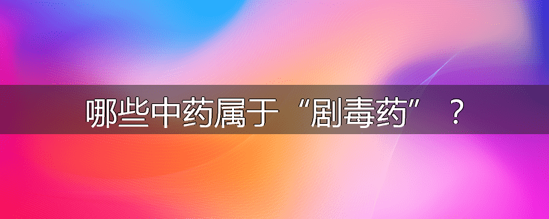 哪些中药属于“剧毒药”?