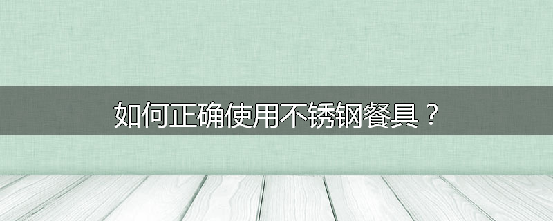 如何正确使用不锈钢餐具？