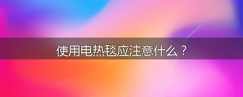 使用电热毯应注意什么?