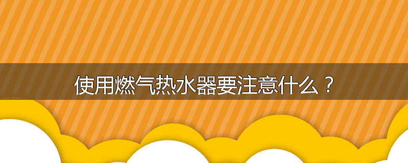 使用燃气热水器要注意什么?