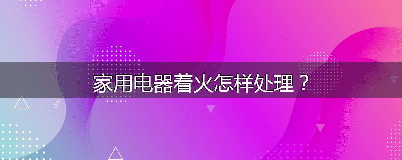 家用电器着火怎样处理?