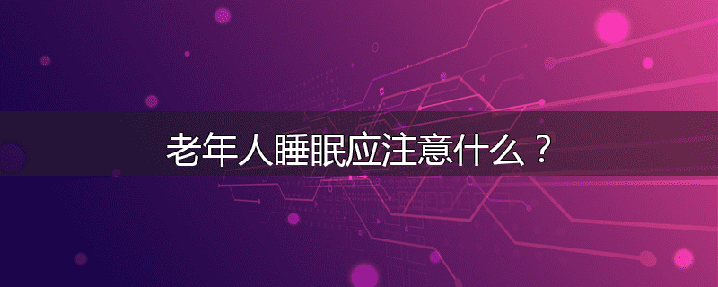 老年人睡眠应注意什么?