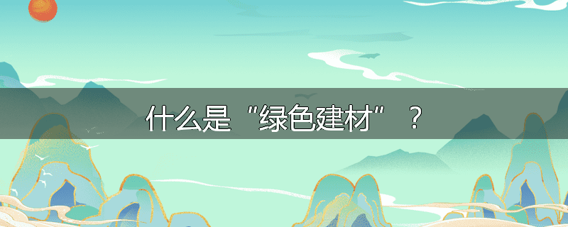 什么是“绿色建材”？