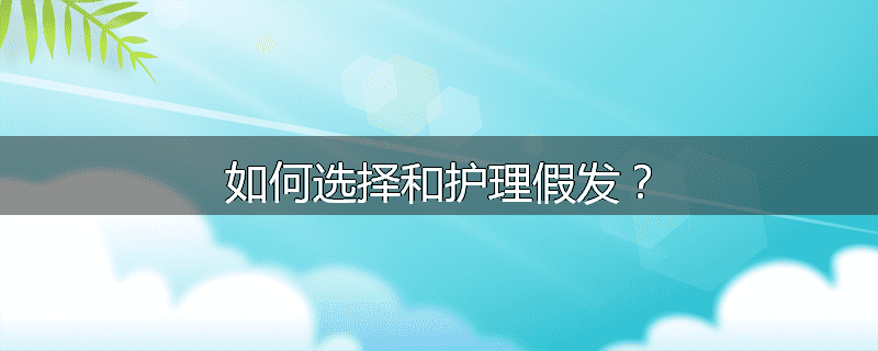 如何选择和护理假发?