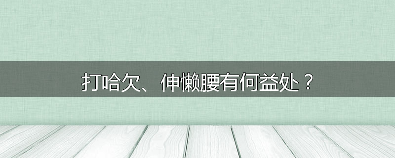 打哈欠、伸懒腰有何益处？