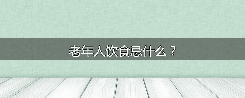 老年人饮食忌什么？