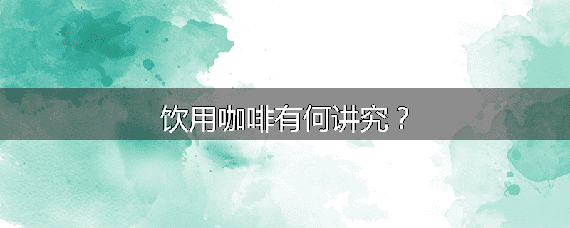 饮用咖啡有何讲究?
