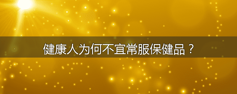 健康人为何不宜常服保健品?