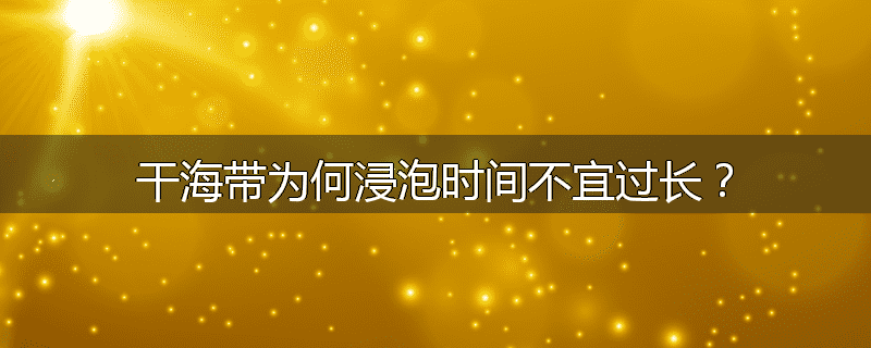 干海带为何浸泡时间不宜过长？