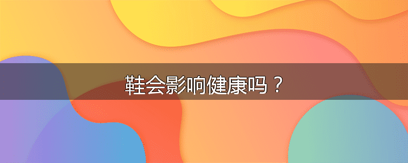 鞋会影响健康吗?