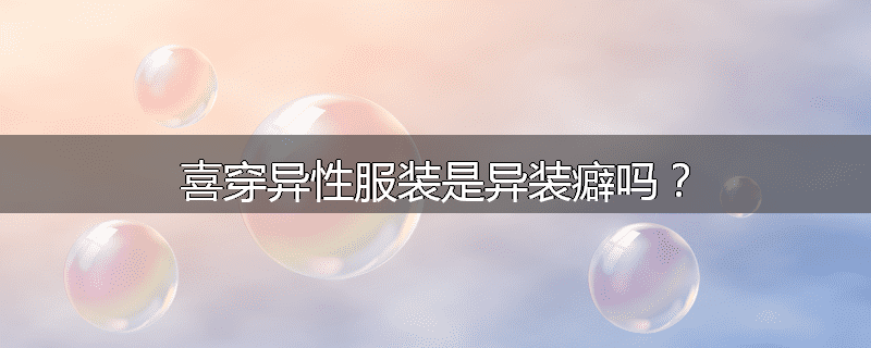 喜穿异性服装是异装癖吗?