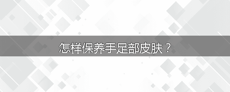 怎样保养手足部皮肤?
