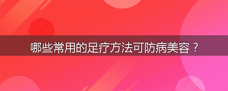 哪些常用的足疗方法可防病美容?