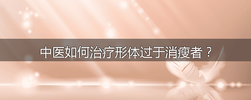 中医如何治疗形体过于消瘦者?