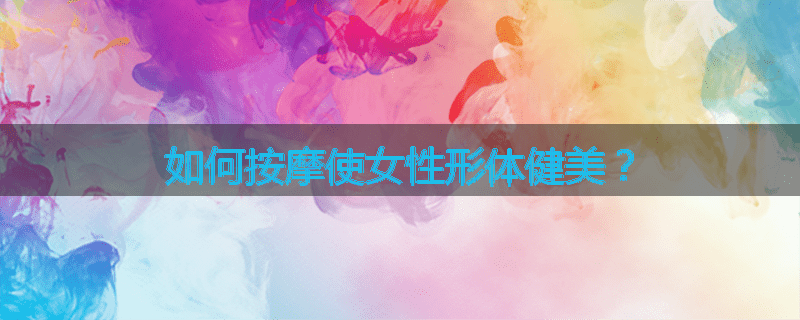 如何按摩使女性形体健美?