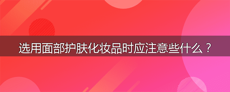 选用面部护肤化妆品时应注意些什么？