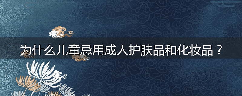 为什么儿童忌用成人护肤品和化妆品?