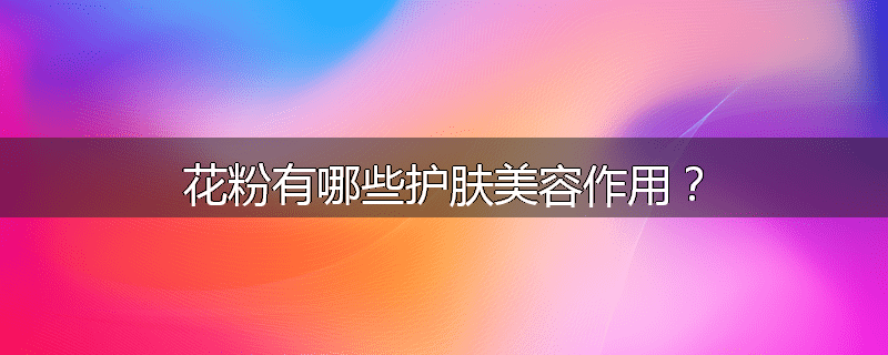 花粉有哪些护肤美容作用?