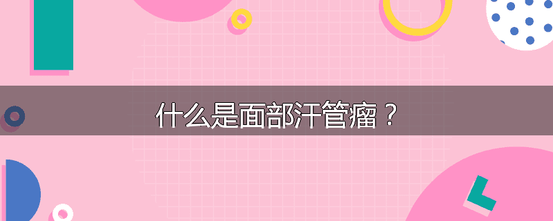 什么是面部汗管瘤?