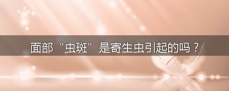 面部“虫斑”是寄生虫引起的吗？