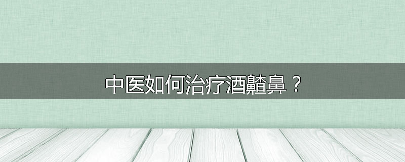 中医如何治疗酒齄鼻?