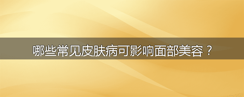 哪些常见皮肤病可影响面部美容?