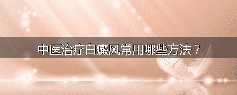 中医治疗白癜风常用哪些方法?