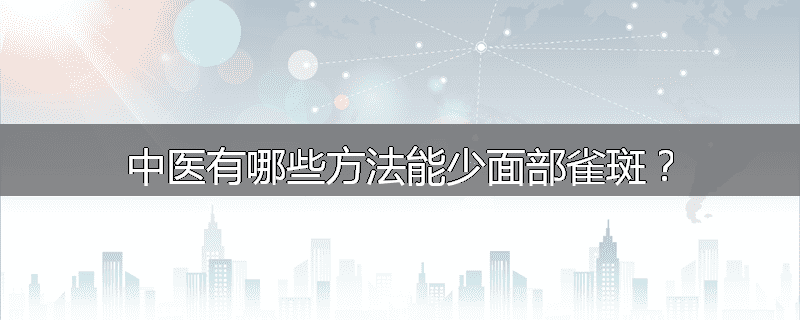 中医有哪些方法能少面部雀斑?