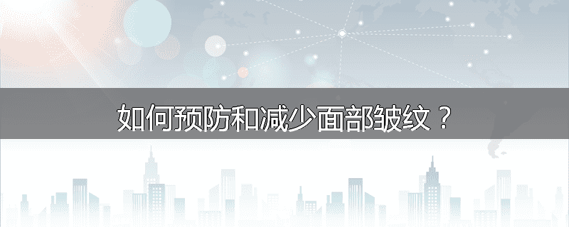 如何预防和减少面部皱纹?