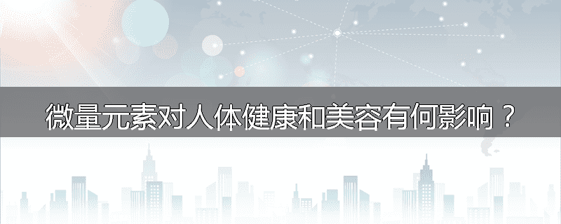 微量元素对人体健康和美容有何影响?