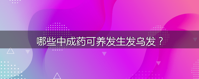 哪些中成药可养发生发乌发?