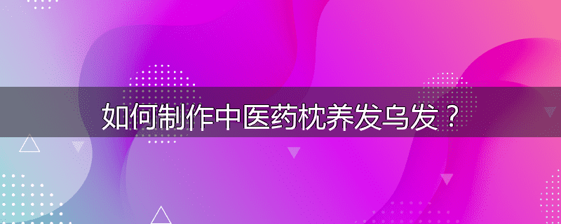 如何制作中医药枕养发乌发?