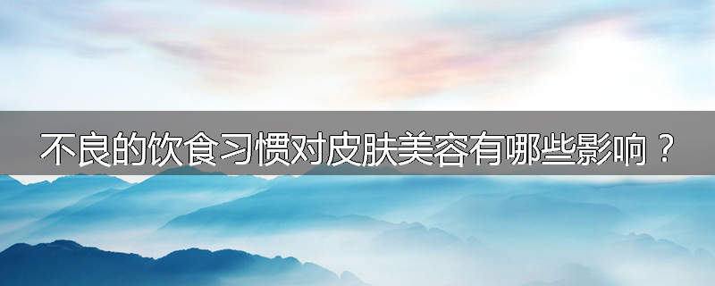 不良的饮食习惯对皮肤美容有哪些影响?