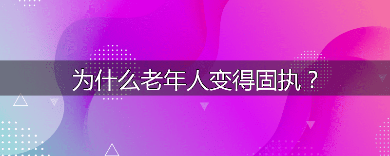 为什么老年人变得固执?