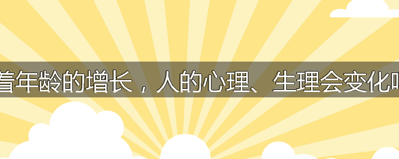 随着年龄的增长,人的心理、生理会变化吗?