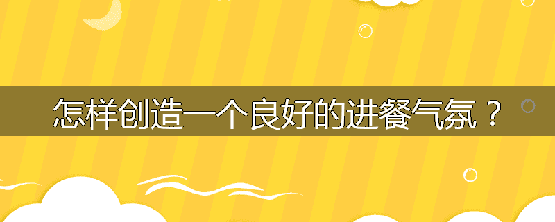 怎样创造一个良好的进餐气氛？