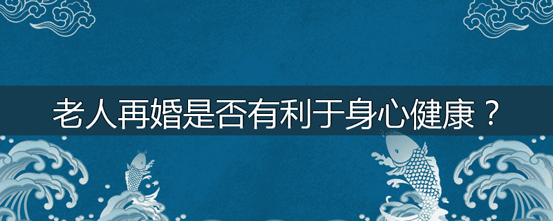 老人再婚是否有利于身心健康?