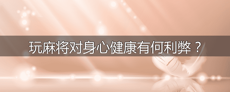 玩麻将对身心健康有何利弊？