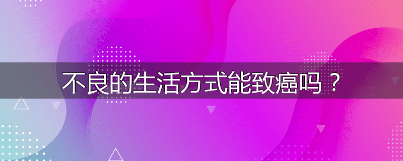 不良的生活方式能致癌吗?